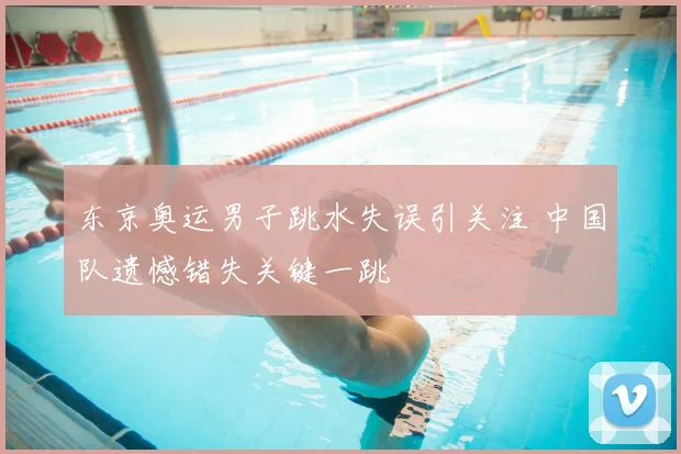 东京奥运男子跳水失误引关注 中国队遗憾错失关键一跳