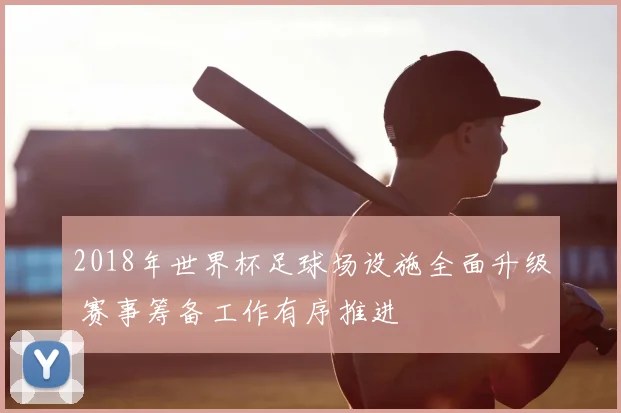 2018年世界杯足球场设施全面升级 赛事筹备工作有序推进