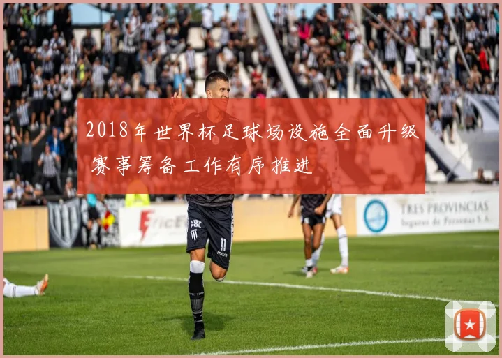 2018年世界杯足球场设施全面升级 赛事筹备工作有序推进