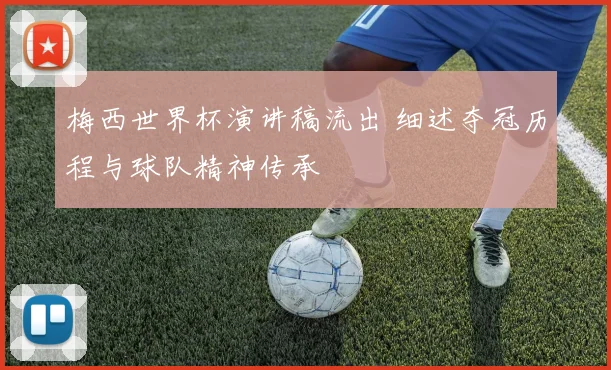 梅西世界杯演讲稿流出 细述夺冠历程与球队精神传承