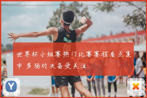世界杯小组赛热门比赛赛程看点集中 多场对决备受关注