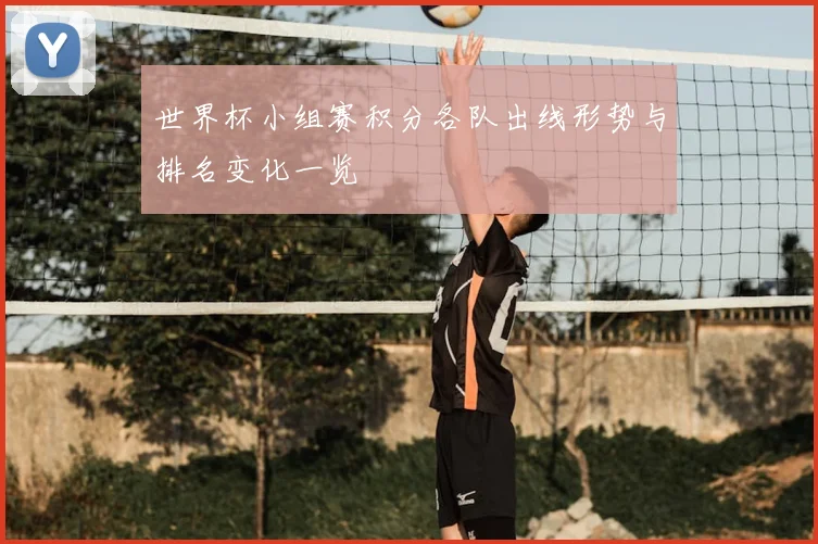 世界杯小组赛积分各队出线形势与排名变化一览